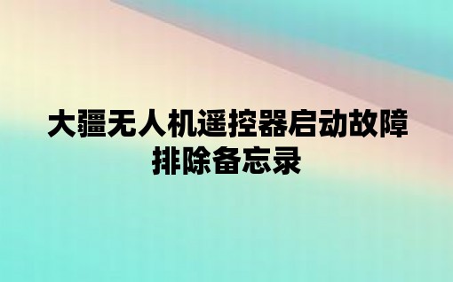 大疆无人机遥控器启动故障排除备忘录