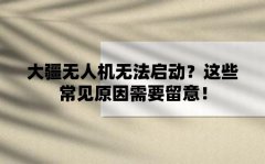 大疆无人机无法启动？这些常见原因需要