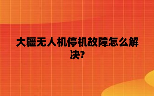 大疆无人机停机故障怎么解决?