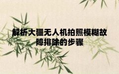 解析大疆无人机拍照模糊故障排除的步骤